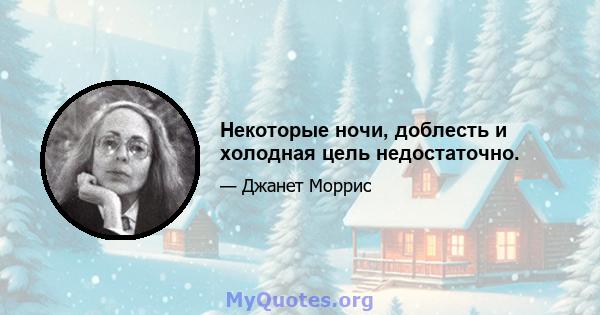 Некоторые ночи, доблесть и холодная цель недостаточно.