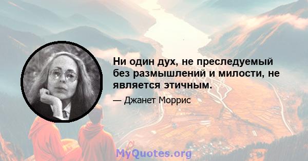 Ни один дух, не преследуемый без размышлений и милости, не является этичным.