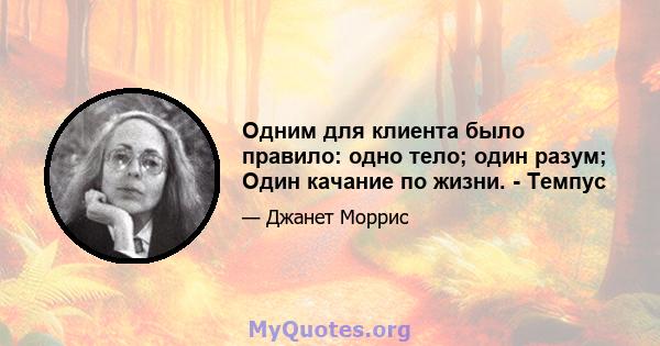 Одним для клиента было правило: одно тело; один разум; Один качание по жизни. - Темпус