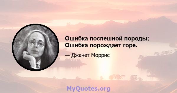 Ошибка поспешной породы; Ошибка порождает горе.