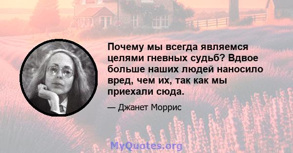 Почему мы всегда являемся целями гневных судьб? Вдвое больше наших людей наносило вред, чем их, так как мы приехали сюда.