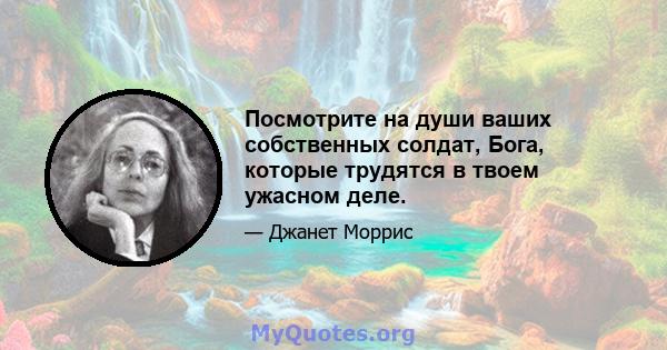 Посмотрите на души ваших собственных солдат, Бога, которые трудятся в твоем ужасном деле.