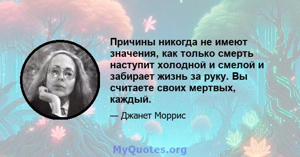 Причины никогда не имеют значения, как только смерть наступит холодной и смелой и забирает жизнь за руку. Вы считаете своих мертвых, каждый.