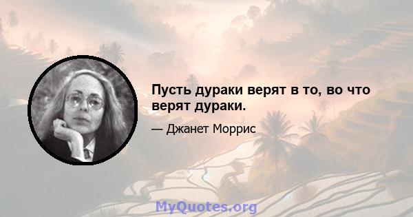 Пусть дураки верят в то, во что верят дураки.