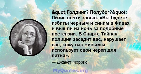 "Голдинг? Полубог?" Лизис почти завыл. «Вы будете избиты черным и синим в Фивах и вышли на ночь за подобные претензии. В Спарте Тайная полиция засадит вас, нарушает вас, кожу вас живым и использует свой череп