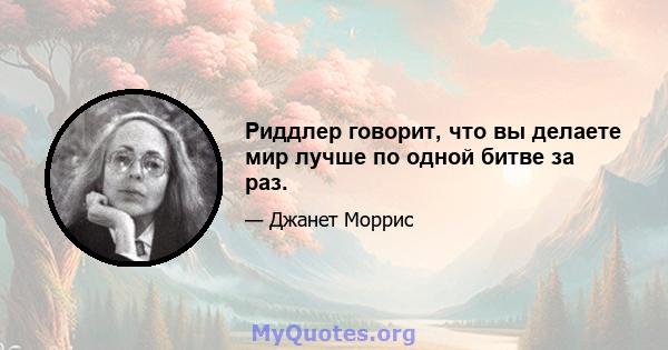 Риддлер говорит, что вы делаете мир лучше по одной битве за раз.