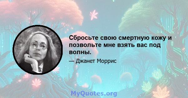 Сбросьте свою смертную кожу и позвольте мне взять вас под волны.