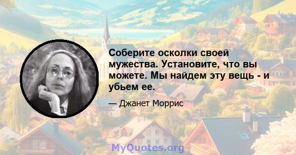 Соберите осколки своей мужества. Установите, что вы можете. Мы найдем эту вещь - и убьем ее.