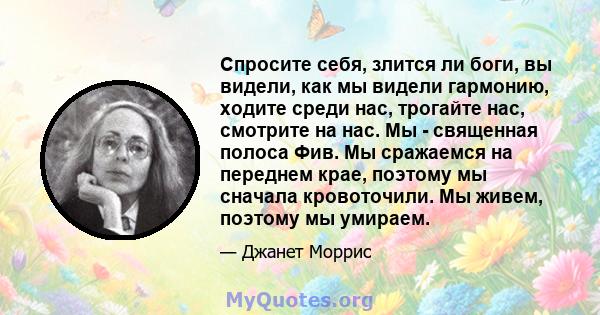 Спросите себя, злится ли боги, вы видели, как мы видели гармонию, ходите среди нас, трогайте нас, смотрите на нас. Мы - священная полоса Фив. Мы сражаемся на переднем крае, поэтому мы сначала кровоточили. Мы живем,