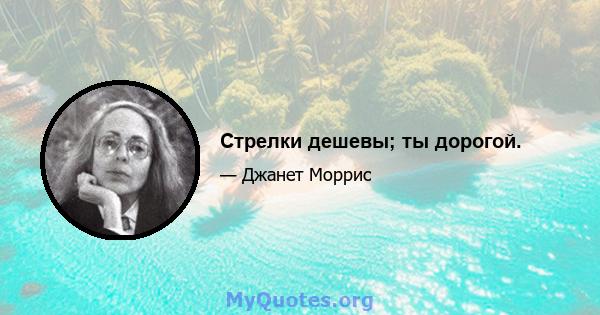 Стрелки дешевы; ты дорогой.