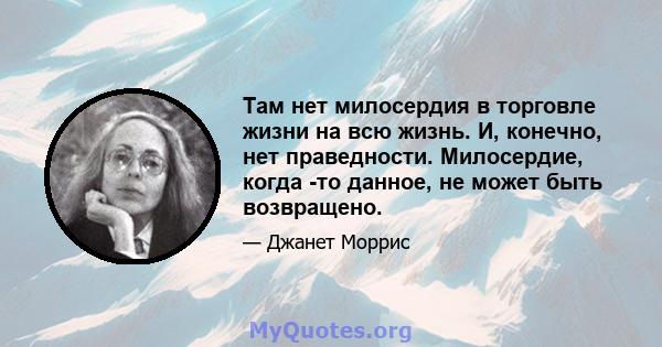 Там нет милосердия в торговле жизни на всю жизнь. И, конечно, нет праведности. Милосердие, когда -то данное, не может быть возвращено.