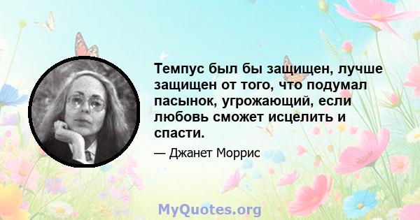 Темпус был бы защищен, лучше защищен от того, что подумал пасынок, угрожающий, если любовь сможет исцелить и спасти.