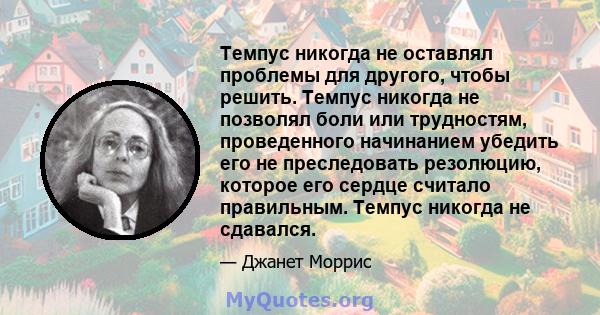 Темпус никогда не оставлял проблемы для другого, чтобы решить. Темпус никогда не позволял боли или трудностям, проведенного начинанием убедить его не преследовать резолюцию, которое его сердце считало правильным. Темпус 