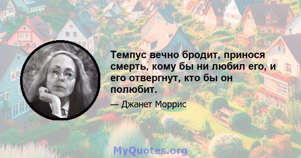 Темпус вечно бродит, принося смерть, кому бы ни любил его, и его отвергнут, кто бы он полюбит.