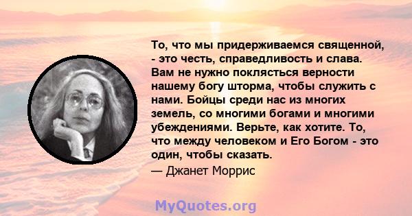 То, что мы придерживаемся священной, - это честь, справедливость и слава. Вам не нужно поклясться верности нашему богу шторма, чтобы служить с нами. Бойцы среди нас из многих земель, со многими богами и многими