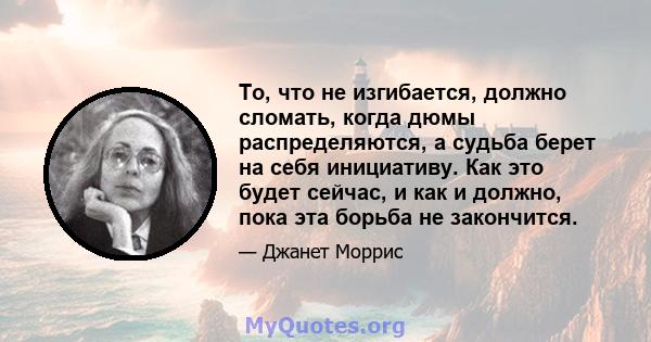 То, что не изгибается, должно сломать, когда дюмы распределяются, а судьба берет на себя инициативу. Как это будет сейчас, и как и должно, пока эта борьба не закончится.