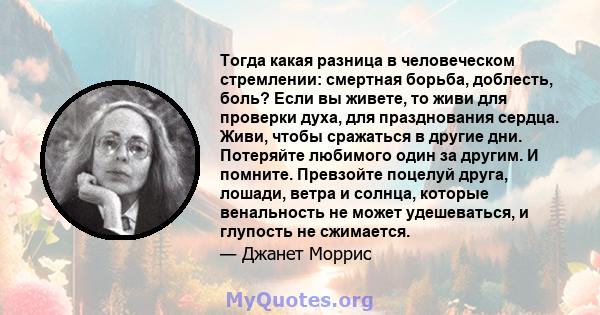 Тогда какая разница в человеческом стремлении: смертная борьба, доблесть, боль? Если вы живете, то живи для проверки духа, для празднования сердца. Живи, чтобы сражаться в другие дни. Потеряйте любимого один за другим.