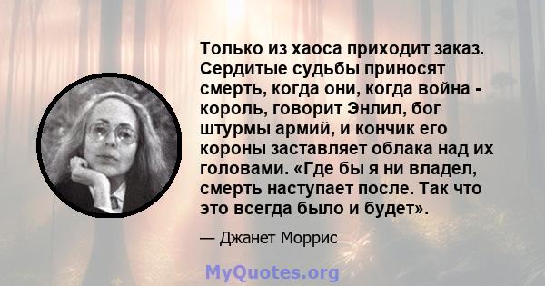 Только из хаоса приходит заказ. Сердитые судьбы приносят смерть, когда они, когда война - король, говорит Энлил, бог штурмы армий, и кончик его короны заставляет облака над их головами. «Где бы я ни владел, смерть