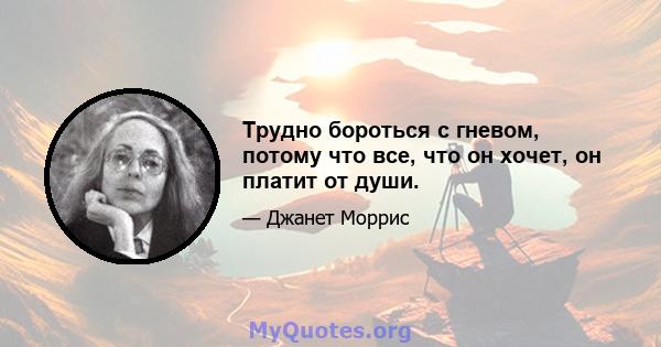 Трудно бороться с гневом, потому что все, что он хочет, он платит от души.