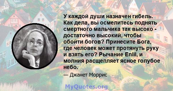 У каждой души назначен гибель. Как дела, вы осмелитесь поднять смертного мальчика так высоко - достаточно высокий, чтобы обойти богов? Принесите Бога, где человек может протянуть руку и взять его? Рычание Enlil, и