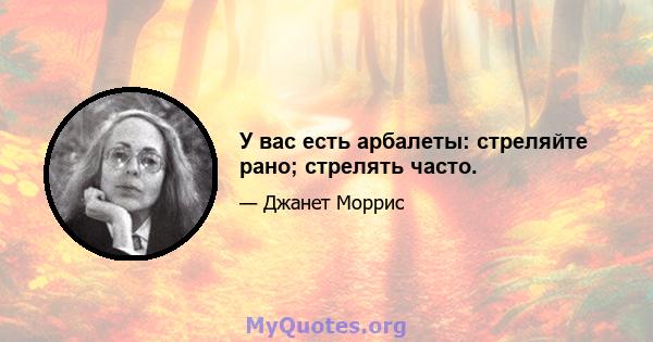 У вас есть арбалеты: стреляйте рано; стрелять часто.