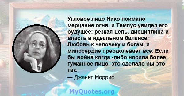 Угловое лицо Нико поймало мерцание огня, и Темпус увидел его будущее: резкая цель, дисциплина и власть в идеальном балансе; Любовь к человеку и богам, и милосердие преодолевает все. Если бы война когда -либо носила