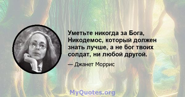 Уметьте никогда за Бога, Никодемос, который должен знать лучше, а не бог твоих солдат, ни любой другой.