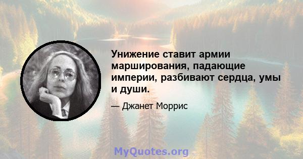 Унижение ставит армии марширования, падающие империи, разбивают сердца, умы и души.