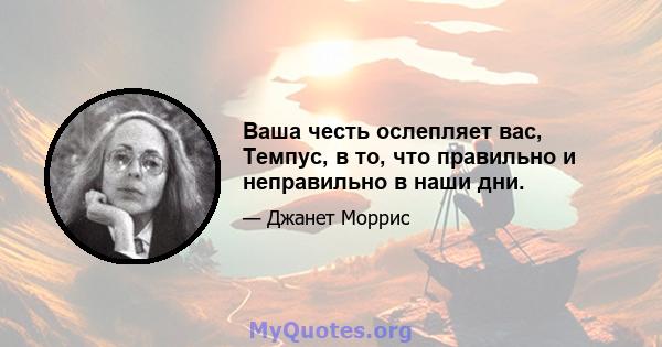 Ваша честь ослепляет вас, Темпус, в то, что правильно и неправильно в наши дни.