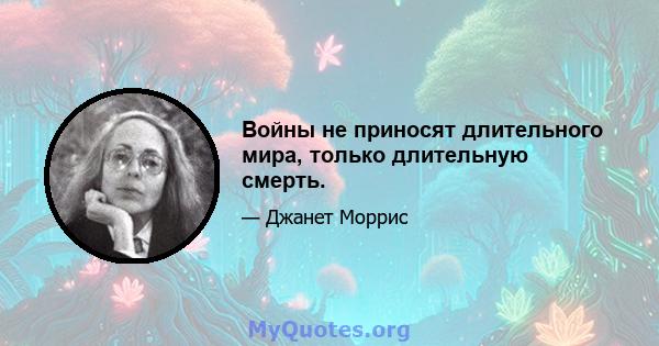 Войны не приносят длительного мира, только длительную смерть.