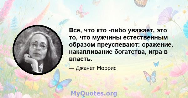 Все, что кто -либо уважает, это то, что мужчины естественным образом преуспевают: сражение, накапливание богатства, игра в власть.