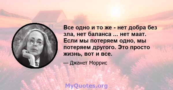 Все одно и то же - нет добра без зла, нет баланса ... нет маат. Если мы потеряем одно, мы потеряем другого. Это просто жизнь, вот и все.