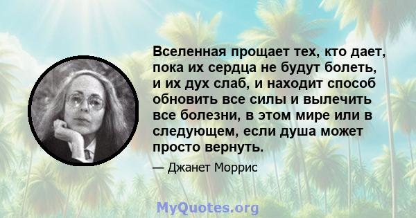 Вселенная прощает тех, кто дает, пока их сердца не будут болеть, и их дух слаб, и находит способ обновить все силы и вылечить все болезни, в этом мире или в следующем, если душа может просто вернуть.