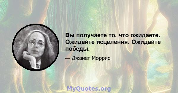 Вы получаете то, что ожидаете. Ожидайте исцеления. Ожидайте победы.