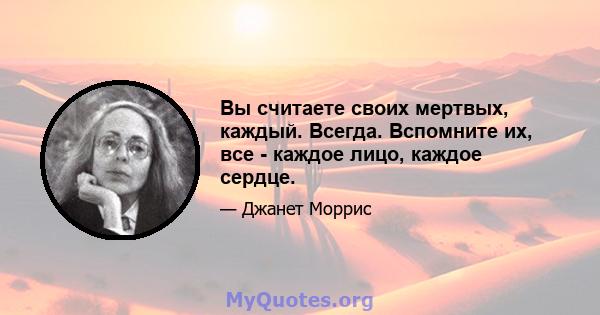 Вы считаете своих мертвых, каждый. Всегда. Вспомните их, все - каждое лицо, каждое сердце.