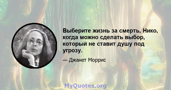 Выберите жизнь за смерть, Нико, когда можно сделать выбор, который не ставит душу под угрозу.