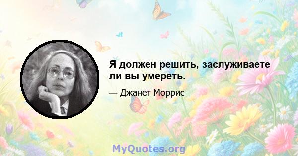 Я должен решить, заслуживаете ли вы умереть.