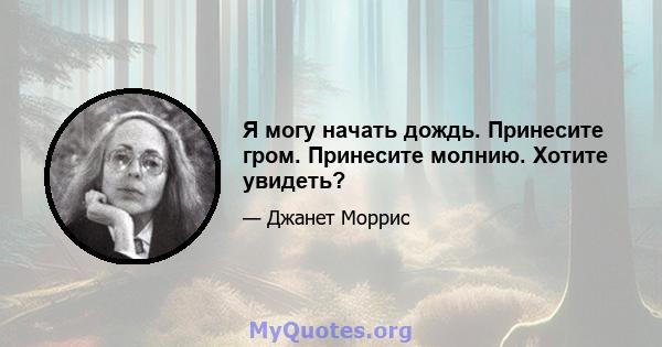 Я могу начать дождь. Принесите гром. Принесите молнию. Хотите увидеть?