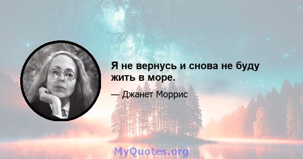 Я не вернусь и снова не буду жить в море.