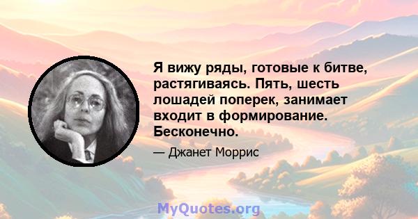 Я вижу ряды, готовые к битве, растягиваясь. Пять, шесть лошадей поперек, занимает входит в формирование. Бесконечно.