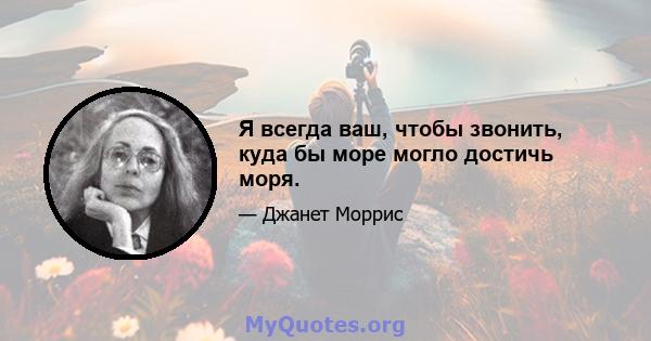 Я всегда ваш, чтобы звонить, куда бы море могло достичь моря.