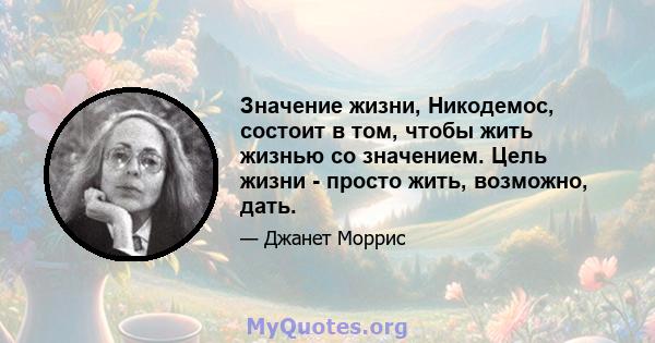 Значение жизни, Никодемос, состоит в том, чтобы жить жизнью со значением. Цель жизни - просто жить, возможно, дать.