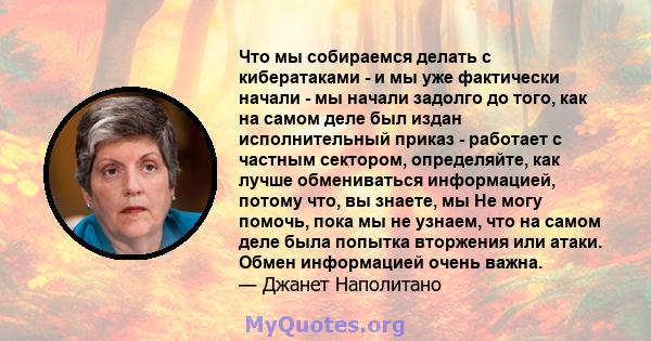 Что мы собираемся делать с кибератаками - и мы уже фактически начали - мы начали задолго до того, как на самом деле был издан исполнительный приказ - работает с частным сектором, определяйте, как лучше обмениваться