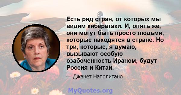 Есть ряд стран, от которых мы видим кибератаки. И, опять же, они могут быть просто людьми, которые находятся в стране. Но три, которые, я думаю, вызывают особую озабоченность Ираном, будут Россия и Китай.