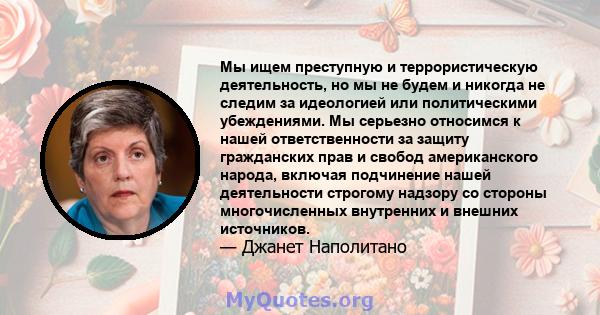 Мы ищем преступную и террористическую деятельность, но мы не будем и никогда не следим за идеологией или политическими убеждениями. Мы серьезно относимся к нашей ответственности за защиту гражданских прав и свобод