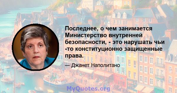 Последнее, о чем занимается Министерство внутренней безопасности, - это нарушать чьи -то конституционно защищенные права.