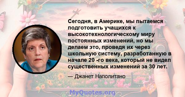 Сегодня, в Америке, мы пытаемся подготовить учащихся к высокотехнологическому миру постоянных изменений, но мы делаем это, проведя их через школьную систему, разработанную в начале 20 -го века, который не видел