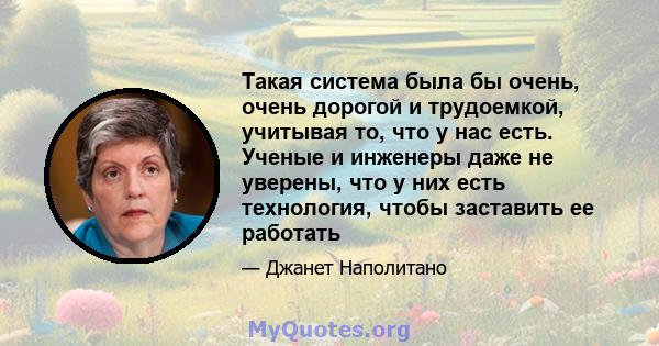 Такая система была бы очень, очень дорогой и трудоемкой, учитывая то, что у нас есть. Ученые и инженеры даже не уверены, что у них есть технология, чтобы заставить ее работать