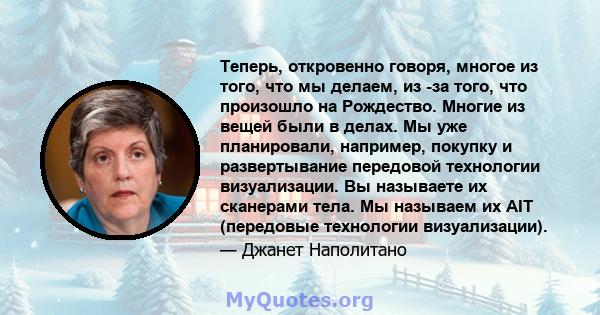 Теперь, откровенно говоря, многое из того, что мы делаем, из -за того, что произошло на Рождество. Многие из вещей были в делах. Мы уже планировали, например, покупку и развертывание передовой технологии визуализации.