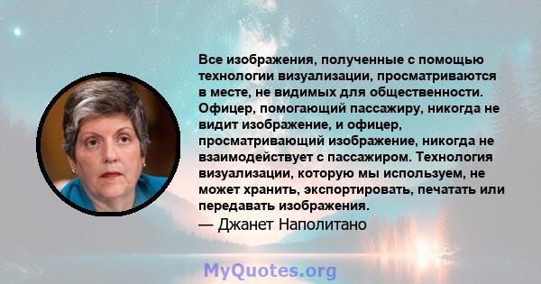 Все изображения, полученные с помощью технологии визуализации, просматриваются в месте, не видимых для общественности. Офицер, помогающий пассажиру, никогда не видит изображение, и офицер, просматривающий изображение,